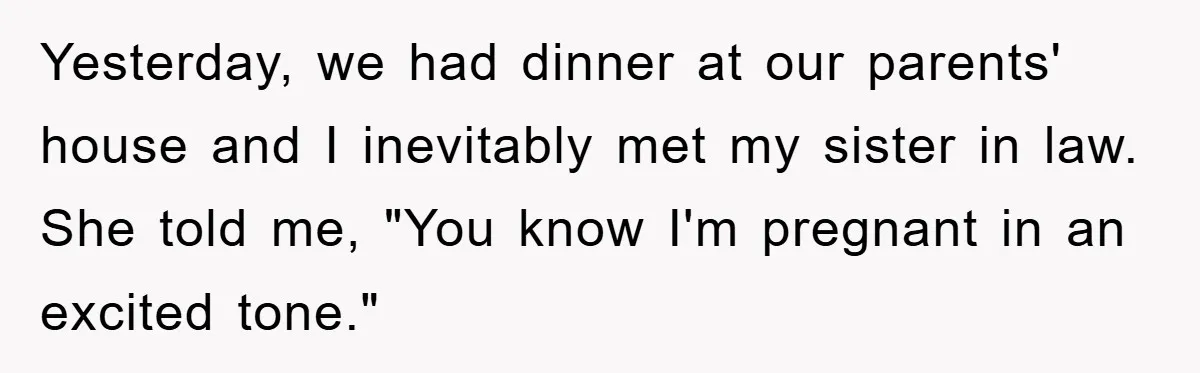 Yesterday, we had dinner at our parents' house and I inevitably met my sister in law. She told me, "You know I'm pregnant in an excited tone."