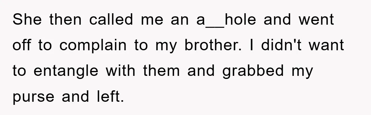 She then called me an a__hole and went off to complain to my brother. I didn't want to entangle with them and grabbed my purse and left.