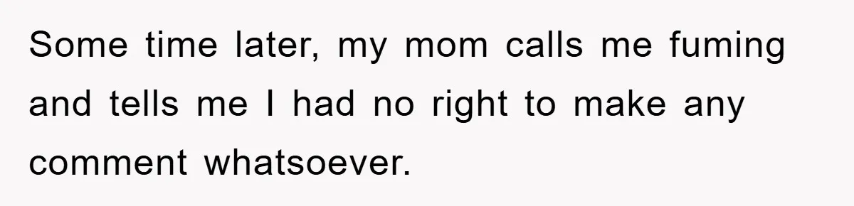 Some time later, my mom calls me fuming and tells me I had no right to make any comment whatsoever.