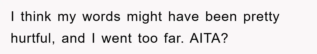 I think my words might have been pretty hurtful, and I went too far. AITA?