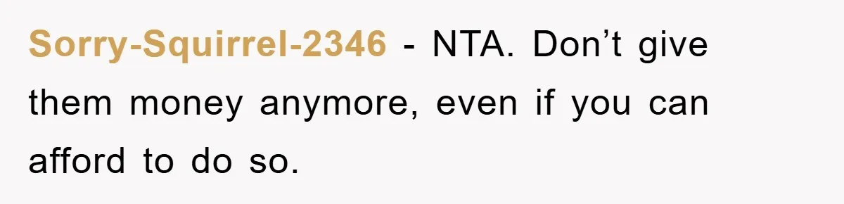 Sorry-Squirrel-2346 − NTA. Don’t give them money anymore, even if you can afford to do so.