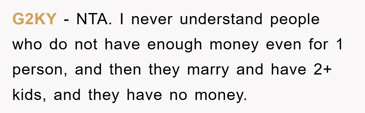 G2KY − NTA. I never understand people who do not have enough money even for 1 person, and then they marry and have 2+ kids, and they have no money.