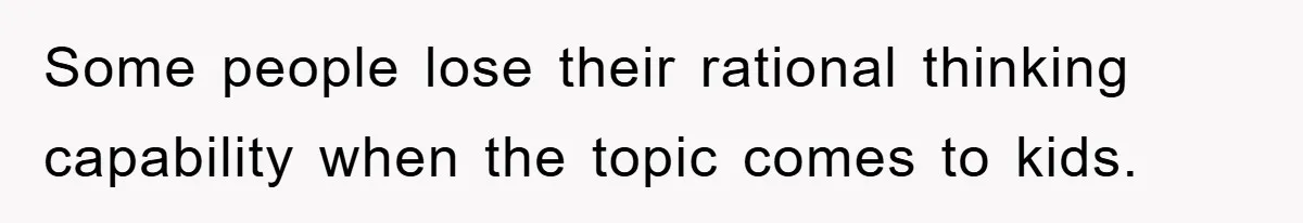 Some people lose their rational thinking capability when the topic comes to kids.