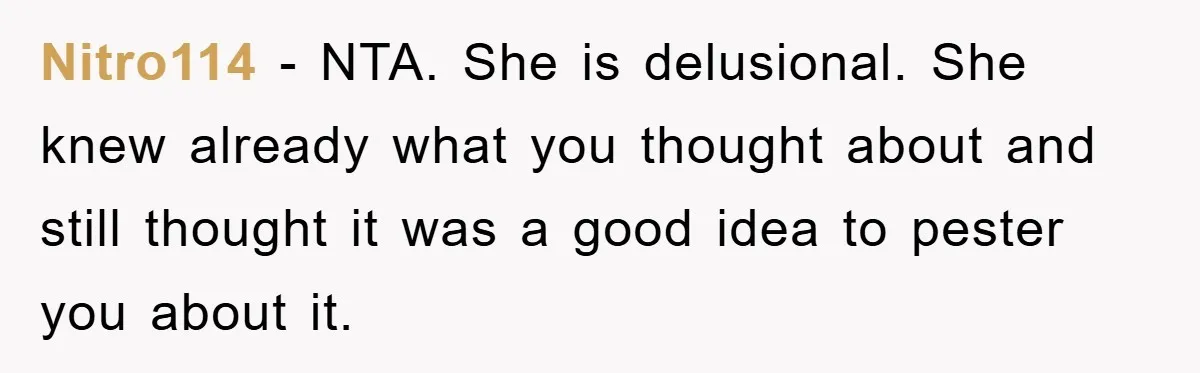 Nitro114 − NTA. She is delusional. She knew already what you thought about and still thought it was a good idea to pester you about it.