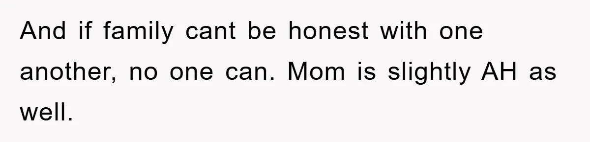 And if family cant be honest with one another, no one can. Mom is slightly AH as well.