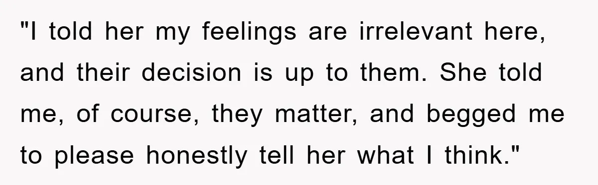 "I told her my feelings are irrelevant here, and their decision is up to them. She told me, of course, they matter, and begged me to please honestly tell her...