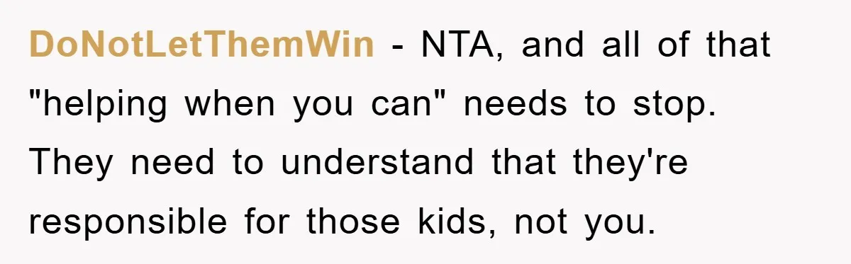 DoNotLetThemWin − NTA, and all of that "helping when you can" needs to stop. They need to understand that they're responsible for those kids, not you.