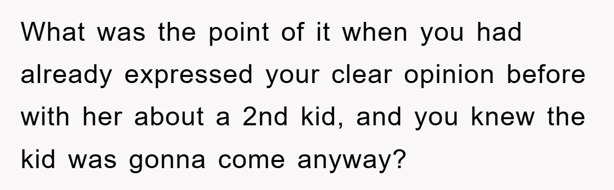 What was the point of it when you had already expressed your clear opinion before with her about a 2nd kid, and you knew the kid was gonna come anyway?