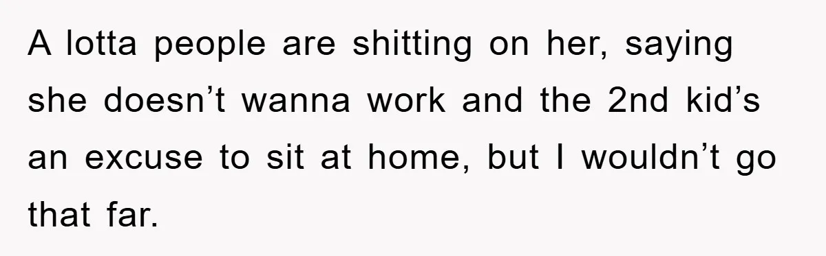 A lotta people are shitting on her, saying she doesn’t wanna work and the 2nd kid’s an excuse to sit at home, but I wouldn’t go that far.