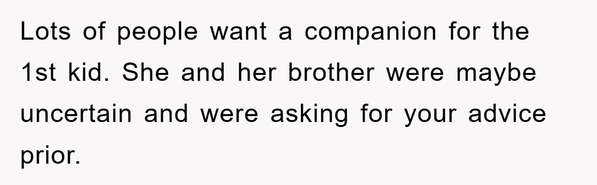 Lots of people want a companion for the 1st kid. She and her brother were maybe uncertain and were asking for your advice prior.