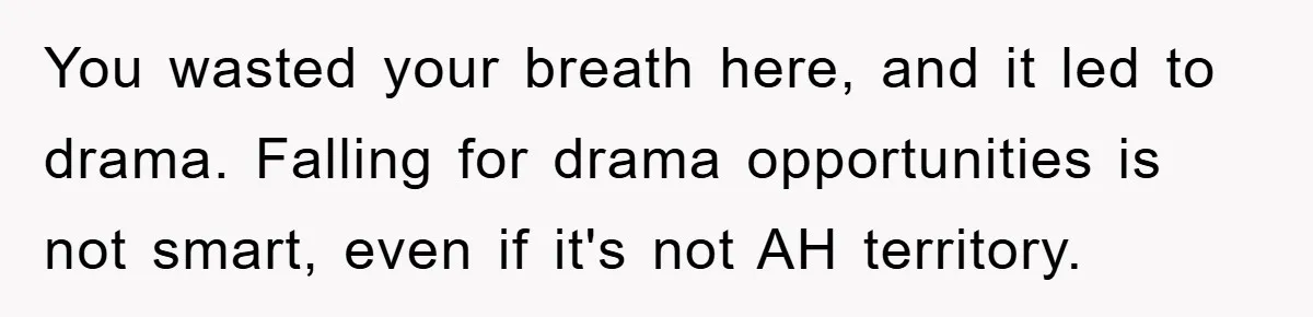 You wasted your breath here, and it led to drama. Falling for drama opportunities is not smart, even if it's not AH territory.
