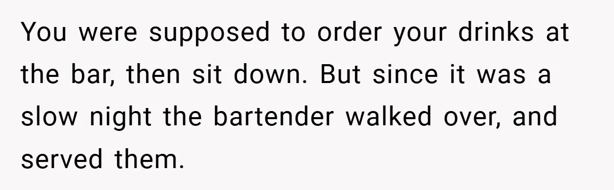 You were supposed to order your drinks at the bar, then sit down. But since it was a slow night the bartender walked over, and served them.