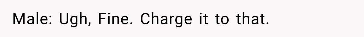 Male: Ugh, Fine. Charge it to that.
