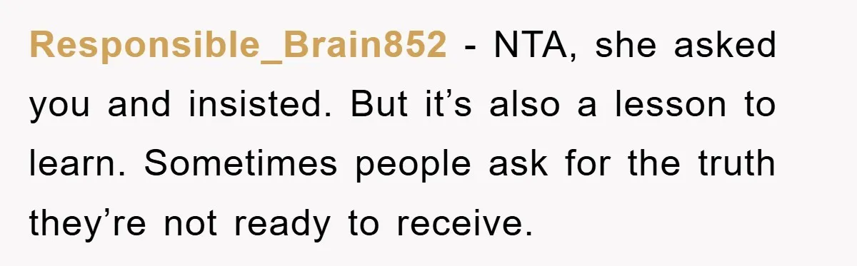 Responsible_Brain852 − NTA, she asked you and insisted. But it’s also a lesson to learn. Sometimes people ask for the truth they’re not ready to receive.
