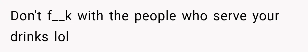 Don't f__k with the people who serve your drinks lol