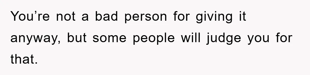 You’re not a bad person for giving it anyway, but some people will judge you for that.