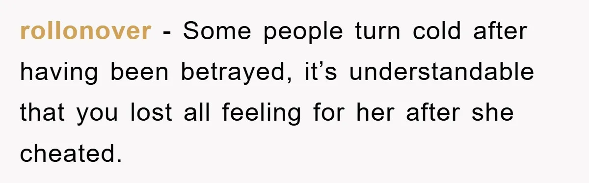 rollonover − Some people turn cold after having been betrayed, it’s understandable that you lost all feeling for her after she cheated.