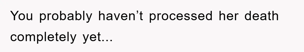 You probably haven’t processed her death completely yet...