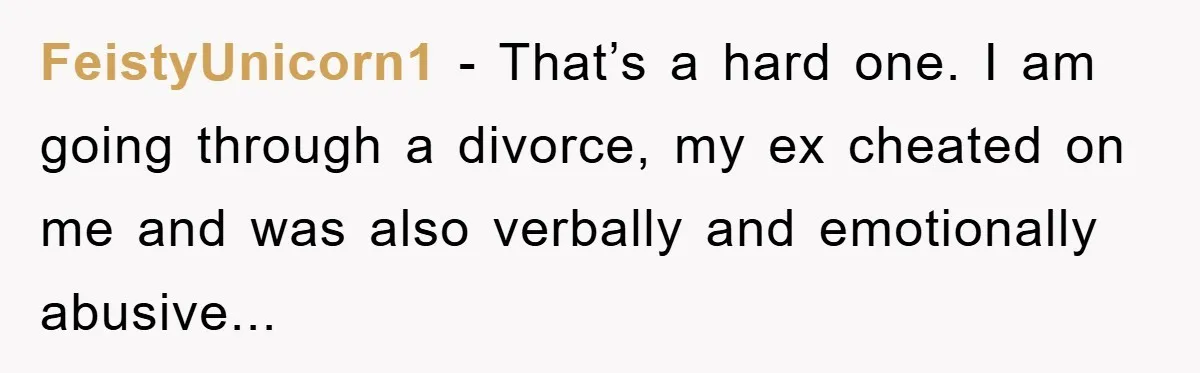 FeistyUnicorn1 − That’s a hard one. I am going through a divorce, my ex cheated on me and was also verbally and emotionally abusive...