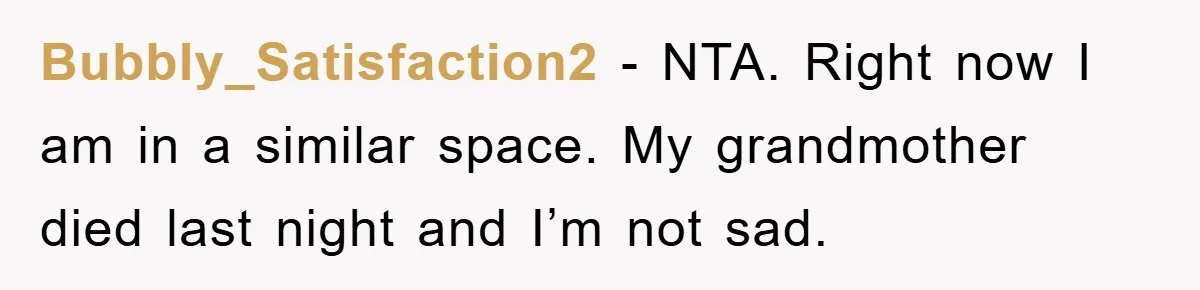 Bubbly_Satisfaction2 − NTA. Right now I am in a similar space. My grandmother died last night and I’m not sad.