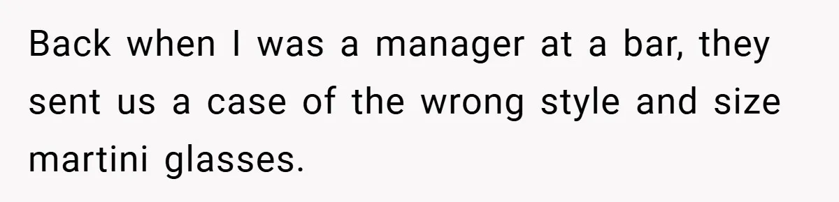 Back when I was a manager at a bar, they sent us a case of the wrong style and size martini glasses.