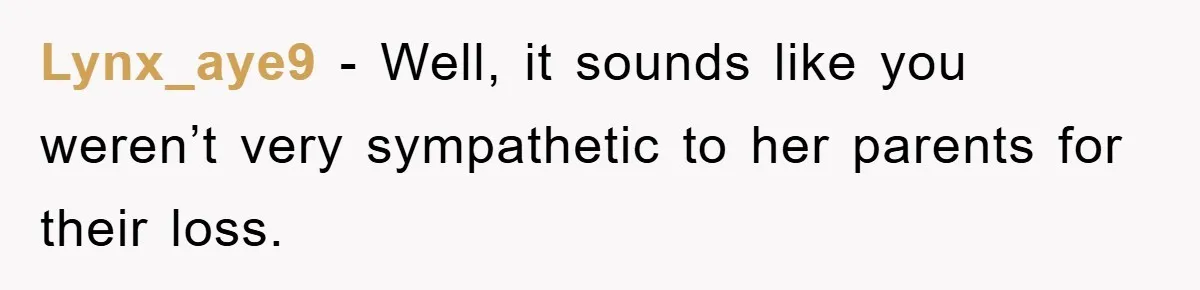 Lynx_aye9 − Well, it sounds like you weren’t very sympathetic to her parents for their loss.