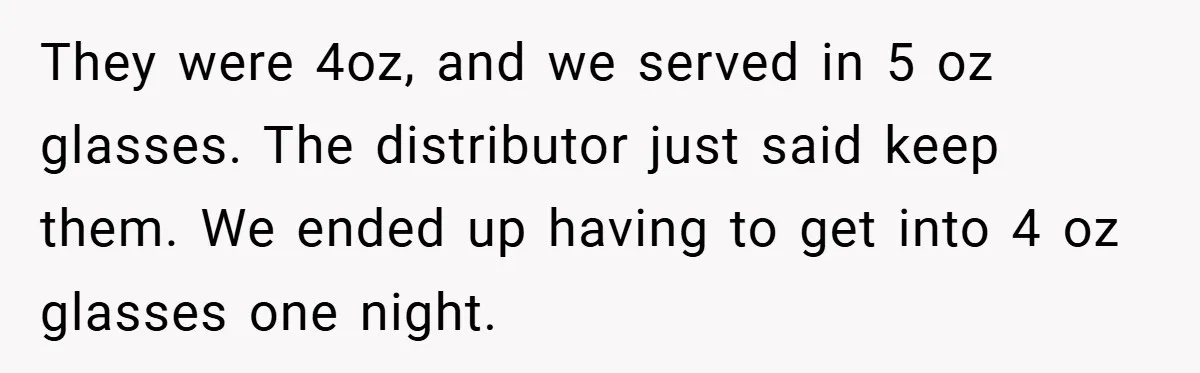 They were 4oz, and we served in 5 oz glasses. The distributor just said keep them. We ended up having to get into 4 oz glasses one night.