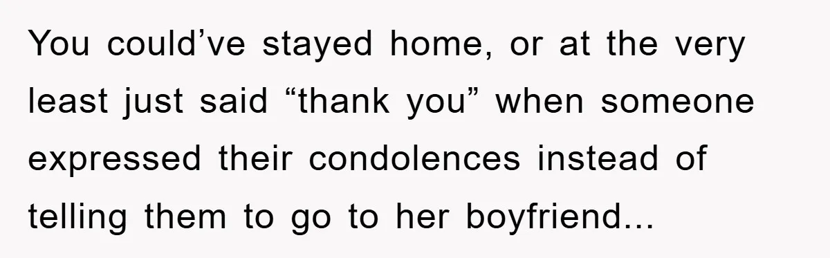 You could’ve stayed home, or at the very least just said “thank you” when someone expressed their condolences instead of telling them to go to her boyfriend...