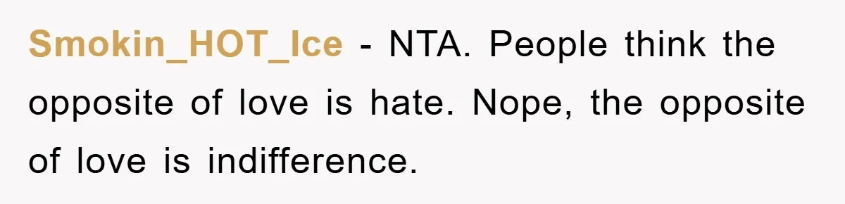 Smokin_HOT_Ice − NTA. People think the opposite of love is hate. Nope, the opposite of love is indifference.