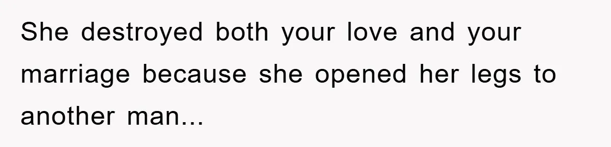 She destroyed both your love and your marriage because she opened her legs to another man...