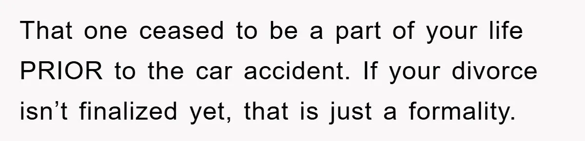That one ceased to be a part of your life PRIOR to the car accident. If your divorce isn’t finalized yet, that is just a formality.