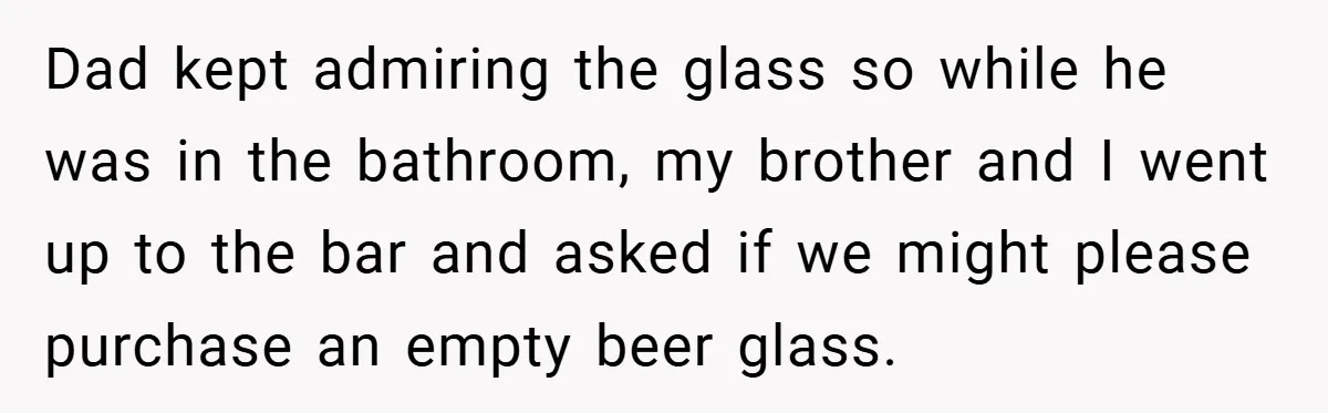 Dad kept admiring the glass so while he was in the bathroom, my brother and I went up to the bar and asked if we might please purchase an empty...