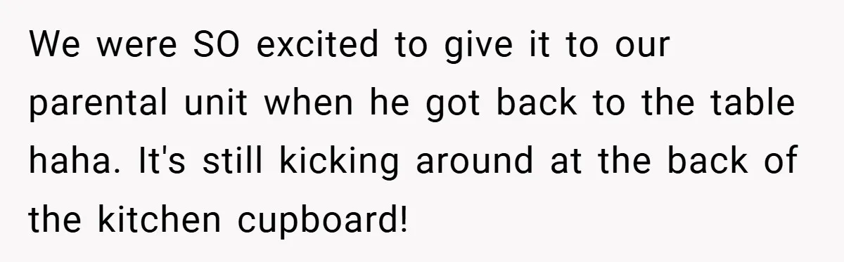 We were SO excited to give it to our parental unit when he got back to the table haha. It's still kicking around at the back of the kitchen cupboard!