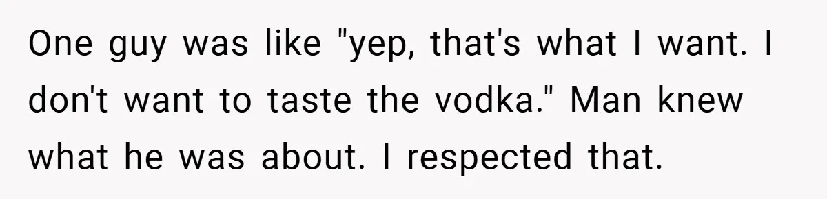 One guy was like "yep, that's what I want. I don't want to taste the vodka." Man knew what he was about. I respected that.