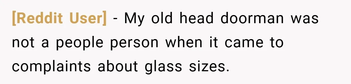 [Reddit User] − My old head doorman was not a people person when it came to complaints about glass sizes.