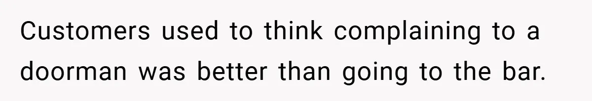 Customers used to think complaining to a doorman was better than going to the bar.