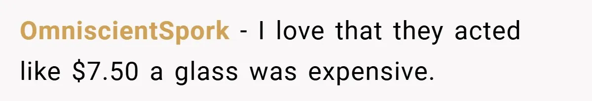 OmniscientSpork − I love that they acted like $7.50 a glass was expensive.