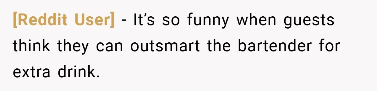 [Reddit User] − It’s so funny when guests think they can outsmart the bartender for extra drink.