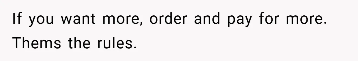 If you want more, order and pay for more. Thems the rules.