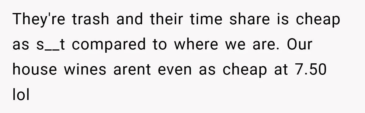 They're trash and their time share is cheap as s__t compared to where we are. Our house wines arent even as cheap at 7.50 lol