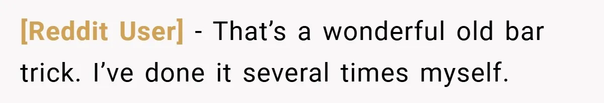[Reddit User] − That’s a wonderful old bar trick. I’ve done it several times myself.
