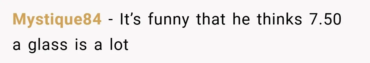 Mystique84 − It’s funny that he thinks 7.50 a glass is a lot