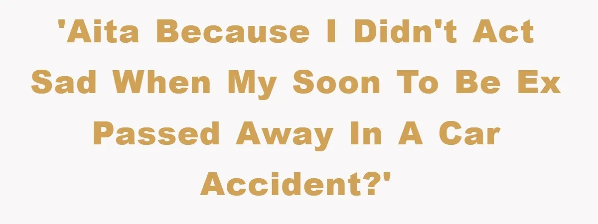 'AITA because I didn't act sad when my soon to be ex passed away in a car accident?'