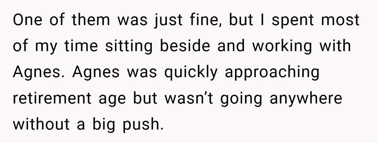 One of them was just fine, but I spent most of my time sitting beside and working with Agnes. Agnes was quickly approaching retirement age but wasn’t going anywhere without...