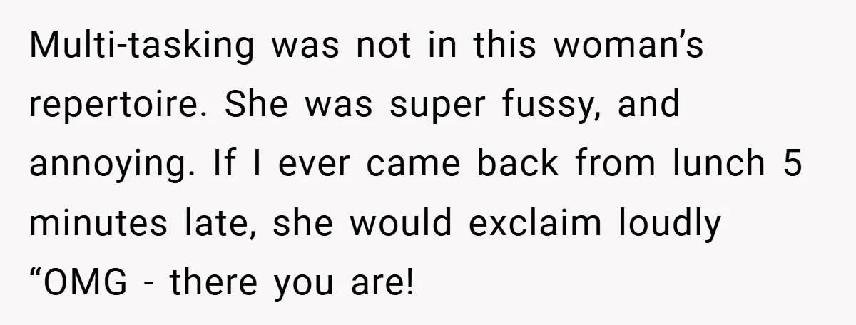 Multi-tasking was not in this woman’s repertoire. She was super fussy, and annoying. If I ever came back from lunch 5 minutes late, she would exclaim loudly “OMG - there...