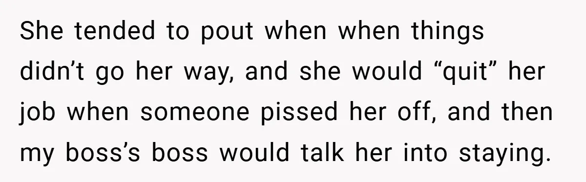 She tended to pout when when things didn’t go her way, and she would “quit” her job when someone pissed her off, and then my boss’s boss would talk her...