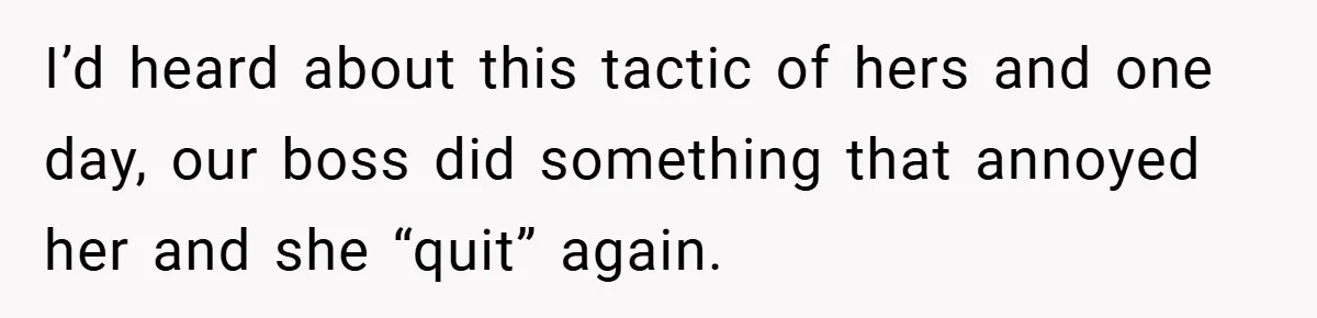 I’d heard about this tactic of hers and one day, our boss did something that annoyed her and she “quit” again.