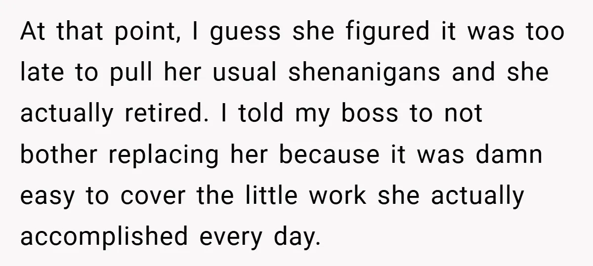 At that point, I guess she figured it was too late to pull her usual shenanigans and she actually retired. I told my boss to not bother replacing her because...