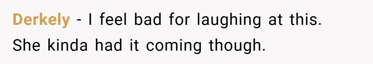 Derkely − I feel bad for laughing at this. She kinda had it coming though.