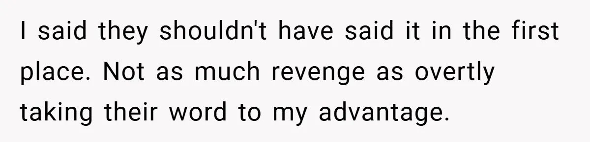I said they shouldn't have said it in the first place. Not as much revenge as overtly taking their word to my advantage.